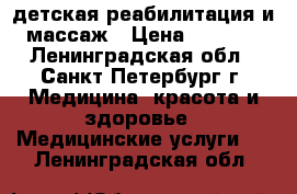 детская реабилитация и массаж › Цена ­ 1 000 - Ленинградская обл., Санкт-Петербург г. Медицина, красота и здоровье » Медицинские услуги   . Ленинградская обл.